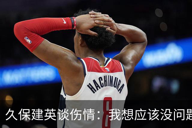 久保建英谈伤情：我想应该没问题，当时感觉像是从几个角度被撞到